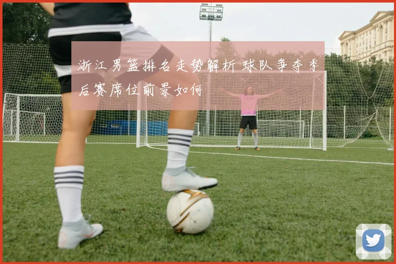 浙江男篮排名走势解析 球队争夺季后赛席位前景如何