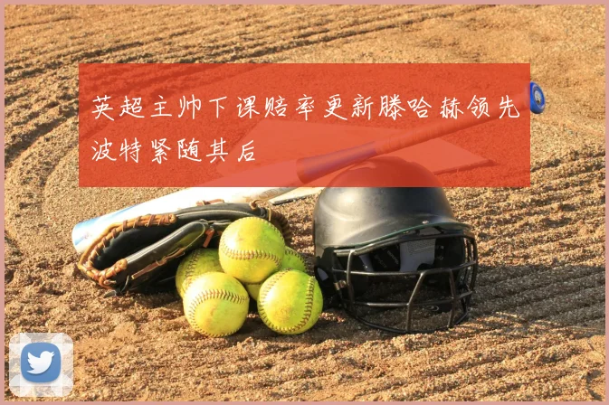 英超主帅下课赔率更新滕哈赫领先波特紧随其后