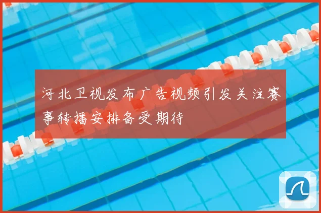 河北卫视发布广告视频引发关注赛事转播安排备受期待