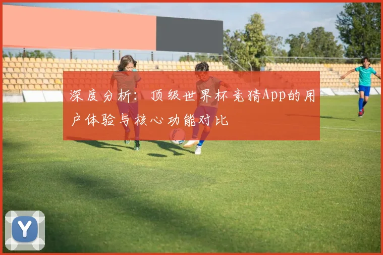 深度分析：顶级世界杯竞猜App的用户体验与核心功能对比