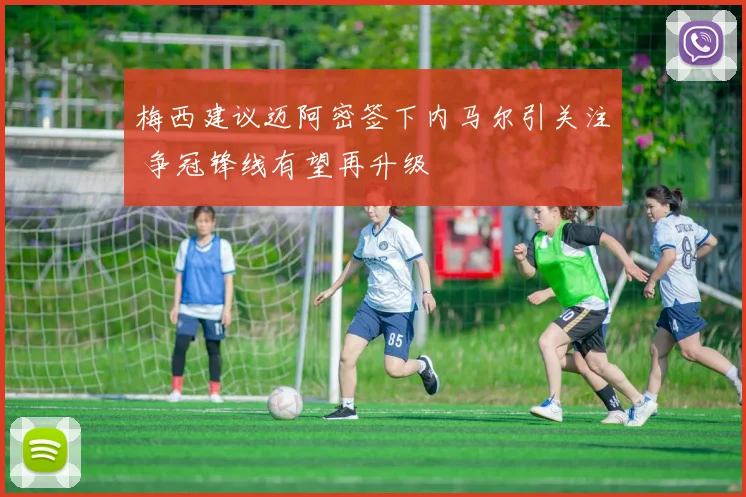 梅西建议迈阿密签下内马尔引关注 争冠锋线有望再升级