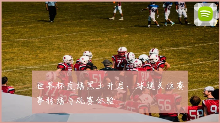 世界杯直播黑土开启，球迷关注赛事转播与观赛体验