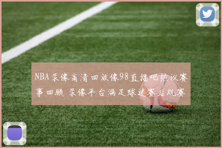 NBA录像高清回放像98直播吧热议赛事回顾 录像平台满足球迷赛后观赛需求