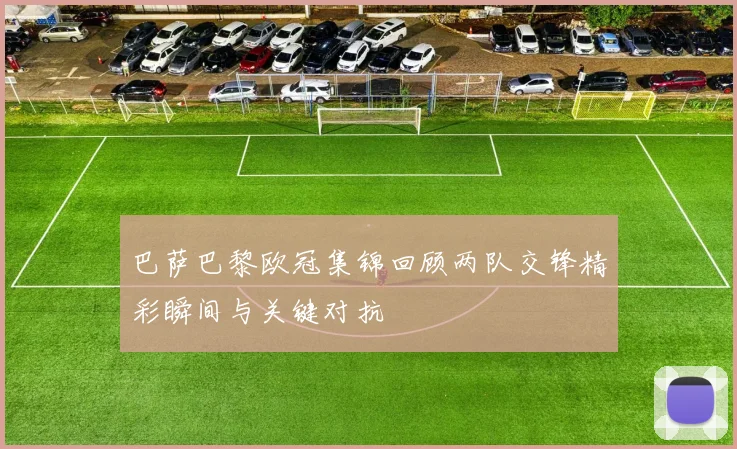 巴萨巴黎欧冠集锦回顾两队交锋精彩瞬间与关键对抗