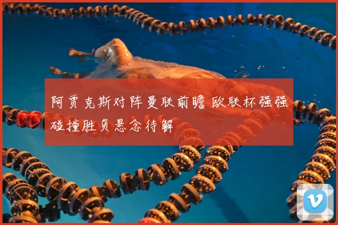 阿贾克斯对阵曼联前瞻 欧联杯强强碰撞胜负悬念待解