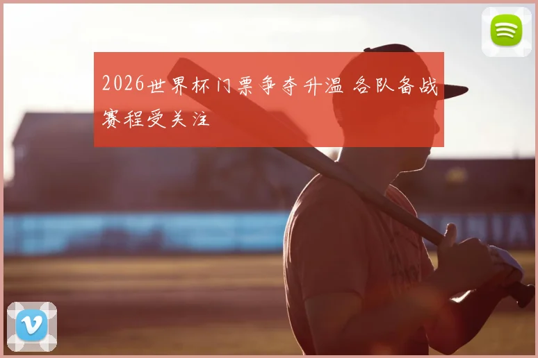 2026世界杯门票争夺升温 各队备战赛程受关注