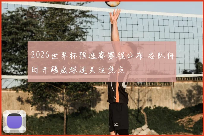 2026世界杯预选赛赛程公布 各队何时开踢成球迷关注焦点
