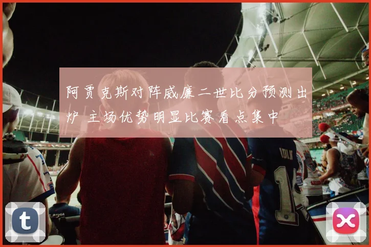 阿贾克斯对阵威廉二世比分预测出炉 主场优势明显比赛看点集中