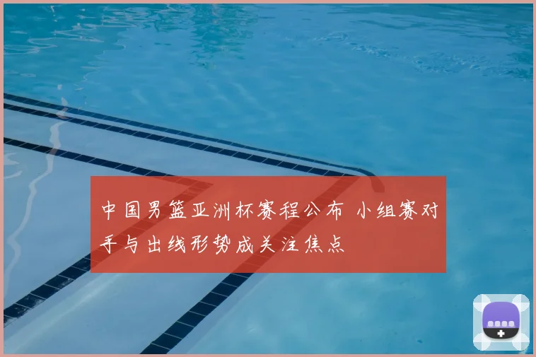 中国男篮亚洲杯赛程公布 小组赛对手与出线形势成关注焦点