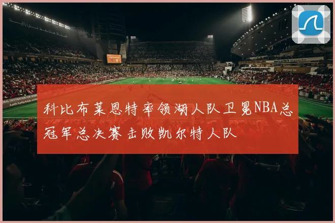 科比布莱恩特率领湖人队卫冕NBA总冠军总决赛击败凯尔特人队
