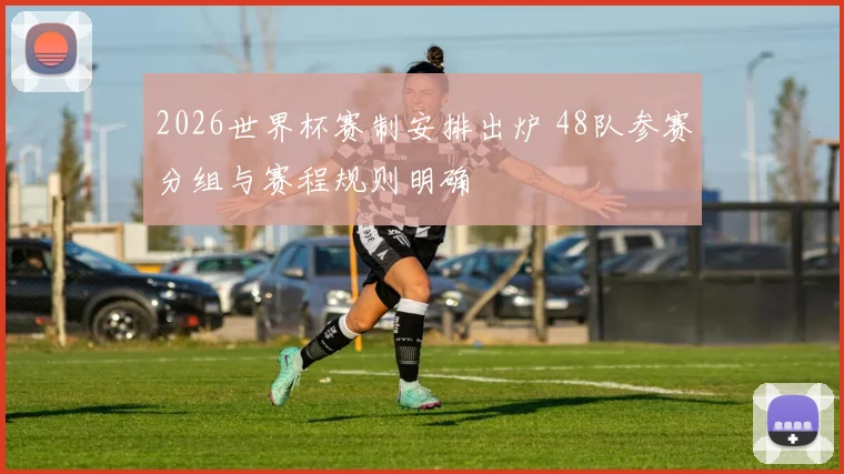 2026世界杯赛制安排出炉 48队参赛分组与赛程规则明确