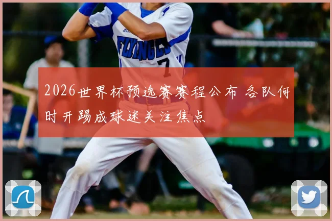2026世界杯预选赛赛程公布 各队何时开踢成球迷关注焦点
