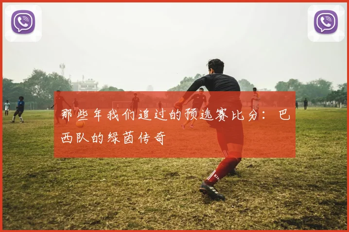 那些年我们追过的预选赛比分：巴西队的绿茵传奇