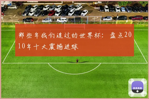 那些年我们追过的世界杯:盘点2010年十大震撼进球