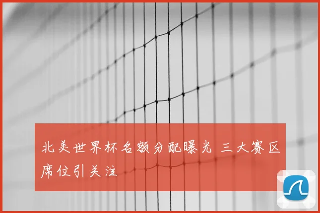 北美世界杯名额分配曝光 三大赛区席位引关注