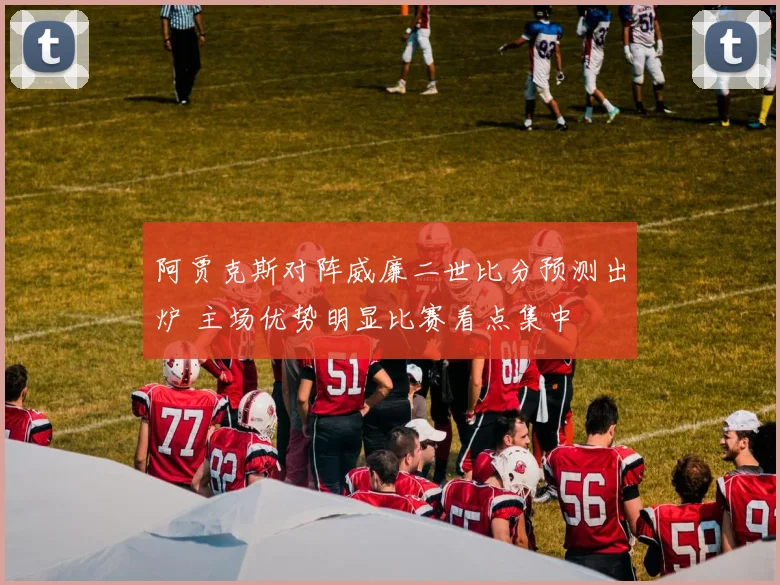 阿贾克斯对阵威廉二世比分预测出炉 主场优势明显比赛看点集中