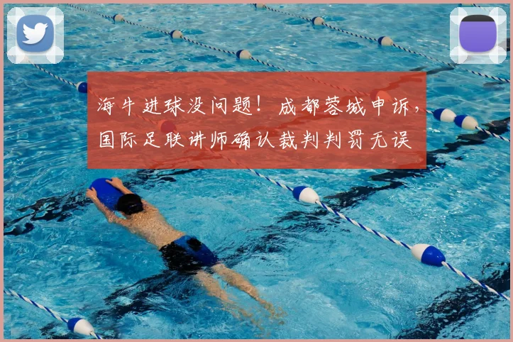 海牛进球没问题！成都蓉城申诉，国际足联讲师确认裁判判罚无误