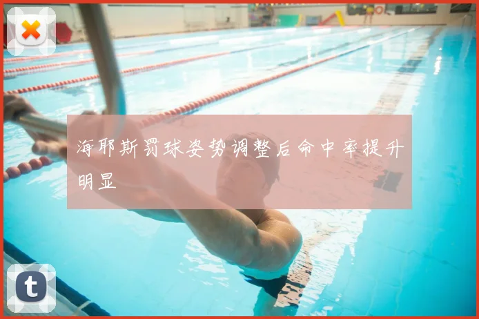 海耶斯罚球姿势调整后命中率提升明显