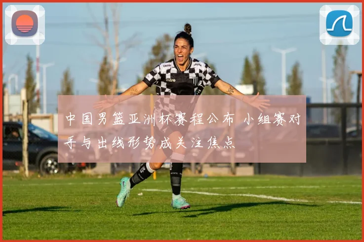 中国男篮亚洲杯赛程公布 小组赛对手与出线形势成关注焦点