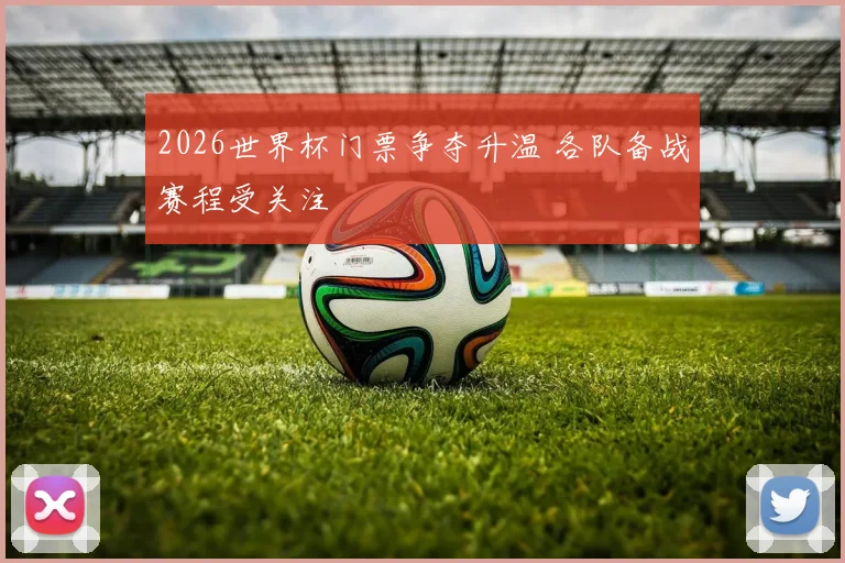 2026世界杯门票争夺升温 各队备战赛程受关注