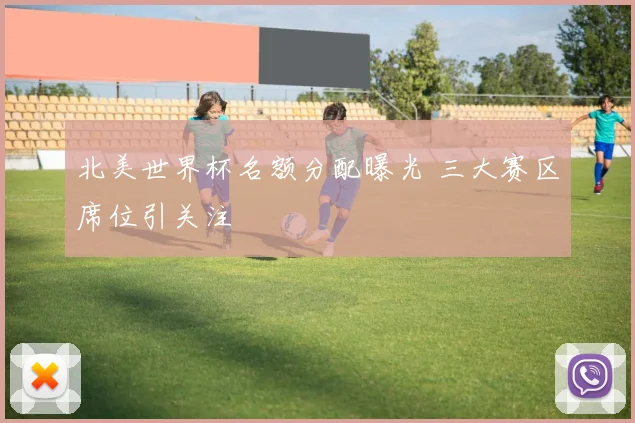 北美世界杯名额分配曝光 三大赛区席位引关注
