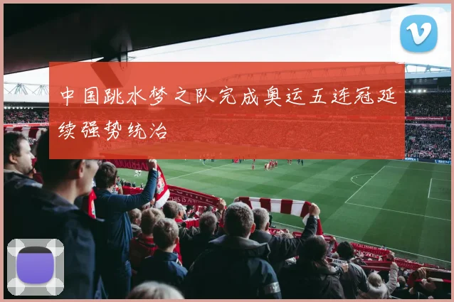 中国跳水梦之队完成奥运五连冠延续强势统治
