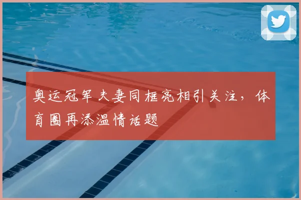 奥运冠军夫妻同框亮相引关注,体育圈再添温情话题