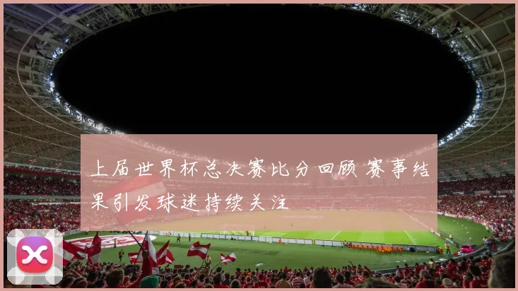 上届世界杯总决赛比分回顾 赛事结果引发球迷持续关注
