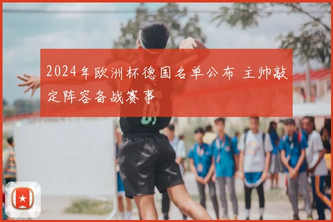 2024年欧洲杯德国名单公布 主帅敲定阵容备战赛事