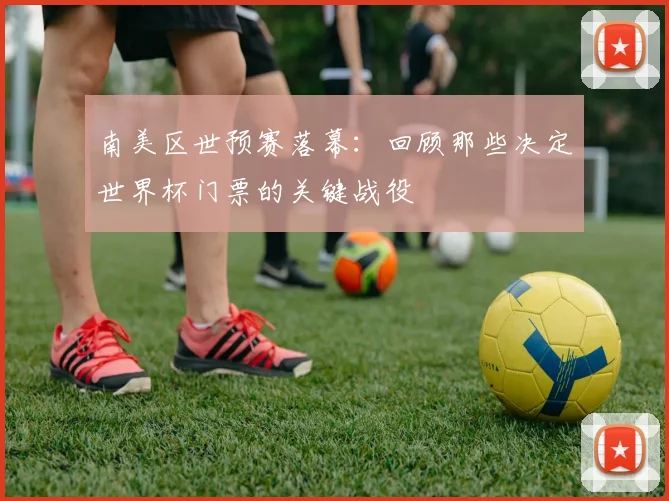 南美区世预赛落幕：回顾那些决定世界杯门票的关键战役