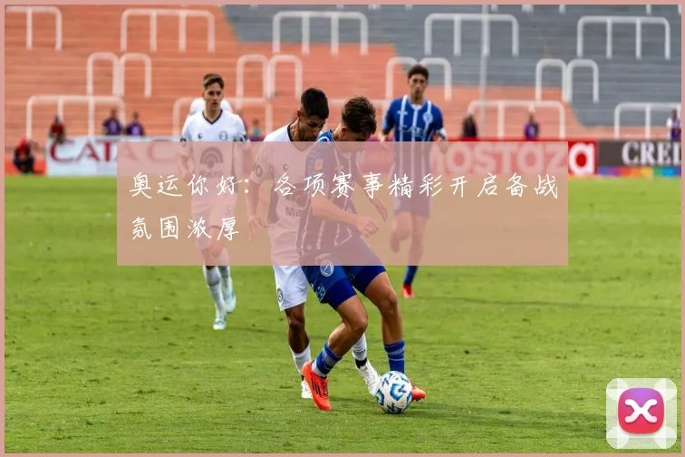 奥运你好：各项赛事精彩开启备战氛围浓厚