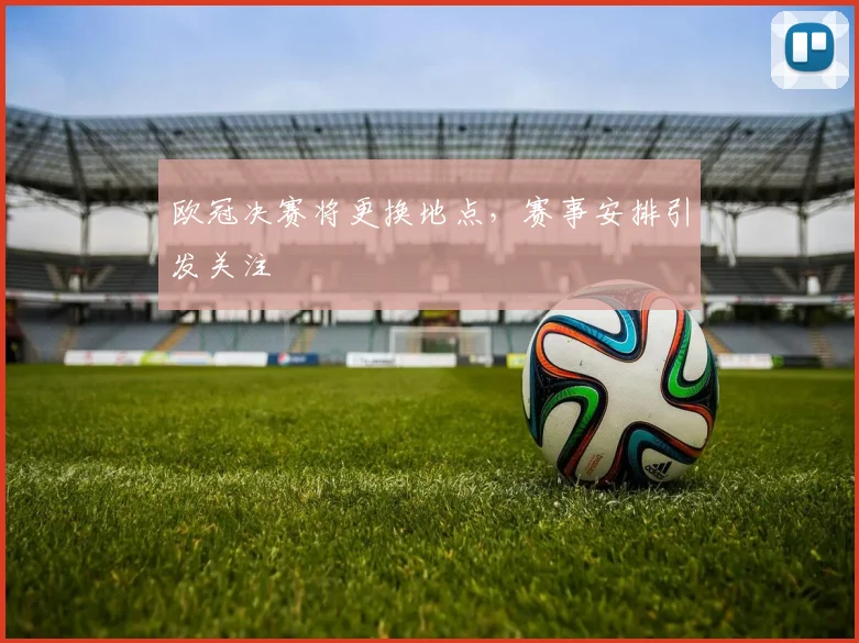 欧冠决赛将更换地点，赛事安排引发关注