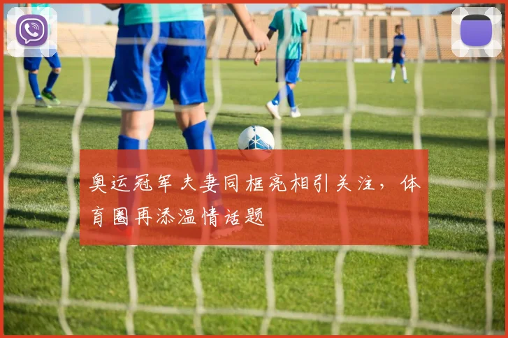 奥运冠军夫妻同框亮相引关注，体育圈再添温情话题