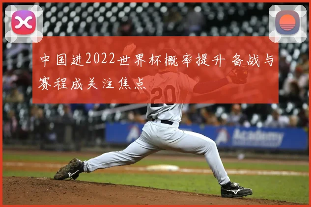 中国进2022世界杯概率提升 备战与赛程成关注焦点