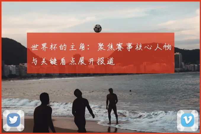世界杯的主角：聚焦赛事核心人物与关键看点展开报道