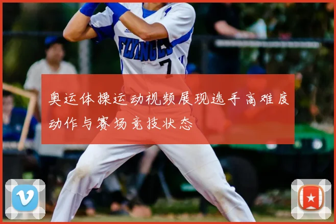 奥运体操运动视频展现选手高难度动作与赛场竞技状态