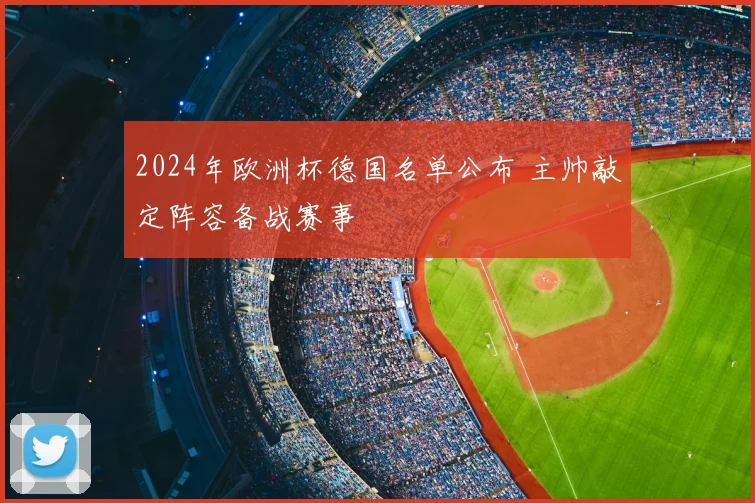 2024年欧洲杯德国名单公布 主帅敲定阵容备战赛事
