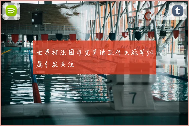 世界杯法国与克罗地亚对决冠军归属引发关注