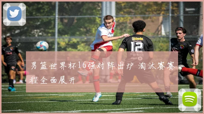 男篮世界杯16强对阵出炉 淘汰赛赛程全面展开