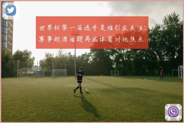 世界杯第一届选手是谁引发关注：赛事起源话题再成体育讨论焦点