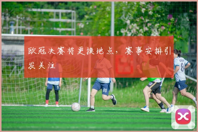 欧冠决赛将更换地点，赛事安排引发关注