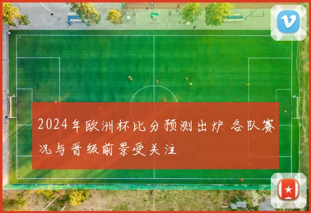 2024年欧洲杯比分预测出炉 各队赛况与晋级前景受关注