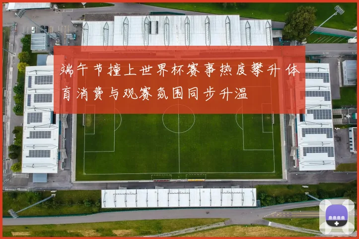 端午节撞上世界杯赛事热度攀升 体育消费与观赛氛围同步升温