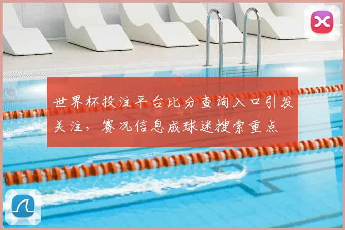 世界杯投注平台比分查询入口引发关注，赛况信息成球迷搜索重点
