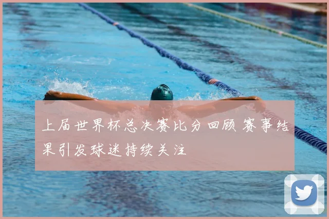 上届世界杯总决赛比分回顾 赛事结果引发球迷持续关注