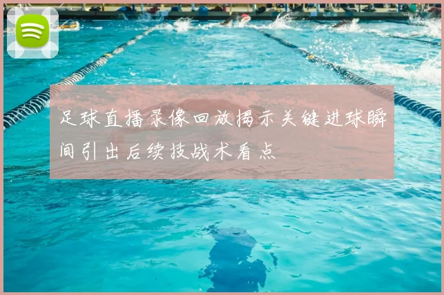 足球直播录像回放揭示关键进球瞬间引出后续技战术看点